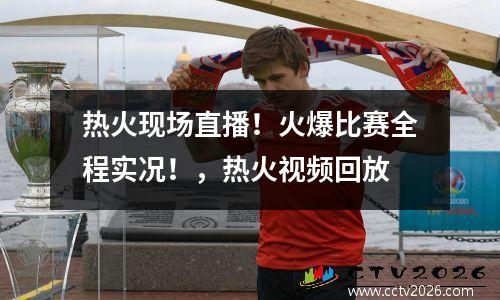 热火现场直播！火爆比赛全程实况！，热火视频回放