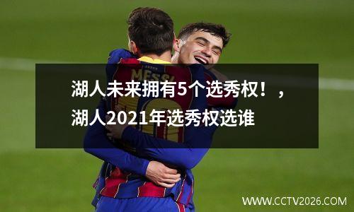 湖人未来拥有5个选秀权！，湖人2021年选秀权选谁