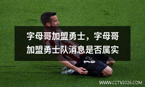 字母哥加盟勇士，字母哥加盟勇士队消息是否属实