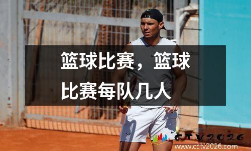 篮球比赛，篮球比赛每队几人