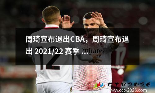 周琦宣布退出CBA，周琦宣布退出 2021/22 赛季 cba ,如何看待他的决定?