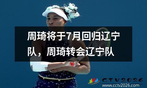 周琦将于7月回归辽宁队，周琦转会辽宁队