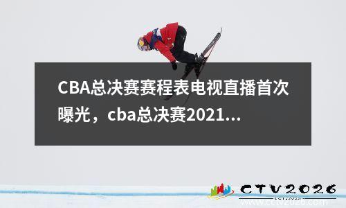 CBA总决赛赛程表电视直播首次曝光，cba总决赛2021完整版