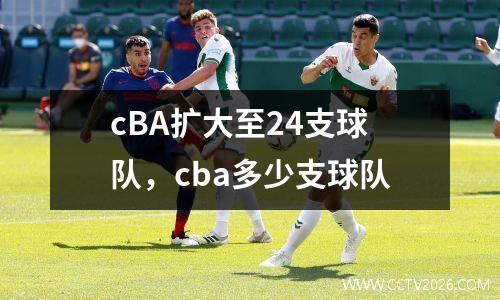 cBA扩大至24支球队，cba多少支球队