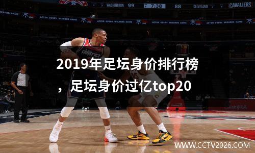 2019年足坛身价排行榜，足坛身价过亿top20