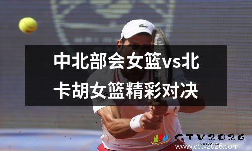 中北部会女篮vs北卡胡女篮精彩对决