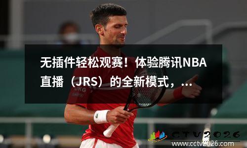 无插件轻松观赛！体验腾讯NBA直播（JRS）的全新模式，腾讯nba无插件直播间