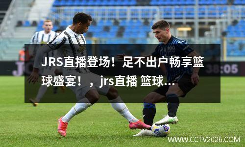 JRS直播登场！足不出户畅享篮球盛宴！，jrs直播 篮球tv 低调看