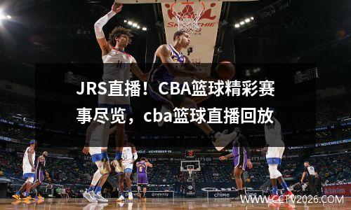 JRS直播！CBA篮球精彩赛事尽览，cba篮球直播回放