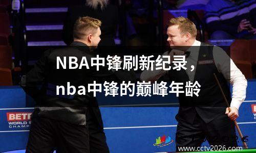NBA中锋刷新纪录，nba中锋的巅峰年龄