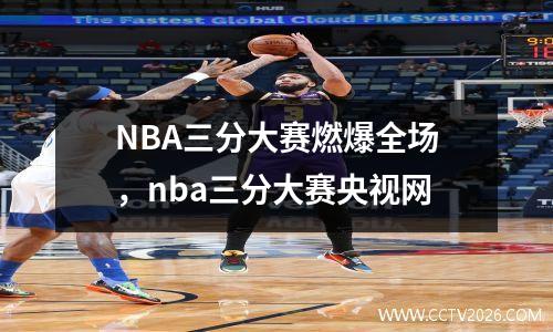 NBA三分大赛燃爆全场，nba三分大赛央视网