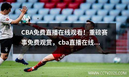 CBA免费直播在线观看！重磅赛事免费观赏，cba直播在线观看高清下载软件
