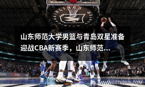 山东师范大学男篮与青岛双星准备迎战CBA新赛季，山东师范大学足球队