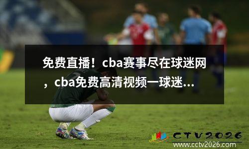 免费直播！cba赛事尽在球迷网，cba免费高清视频一球迷网