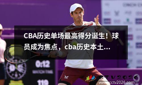 CBA历史单场最高得分诞生！球员成为焦点，cba历史本土球员单场最高分排名