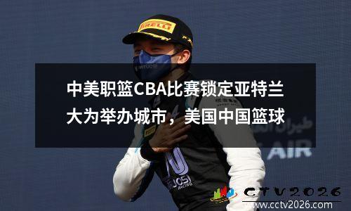 中美职篮CBA比赛锁定亚特兰大为举办城市，美国中国篮球