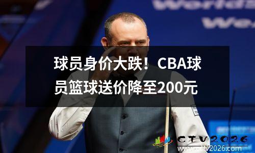 球员身价大跌！CBA球员篮球送价降至200元