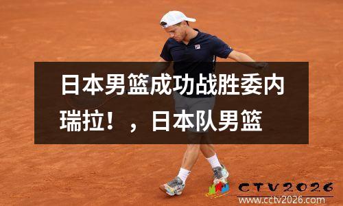 日本男篮成功战胜委内瑞拉！，日本队男篮