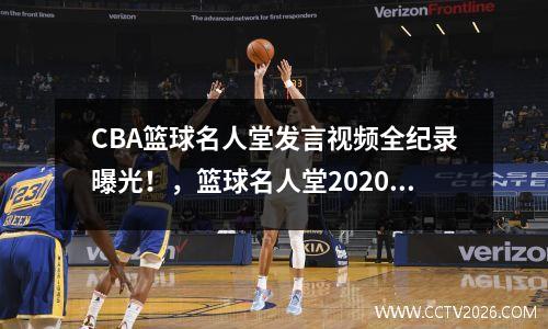 CBA篮球名人堂发言视频全纪录曝光！，篮球名人堂2020时间