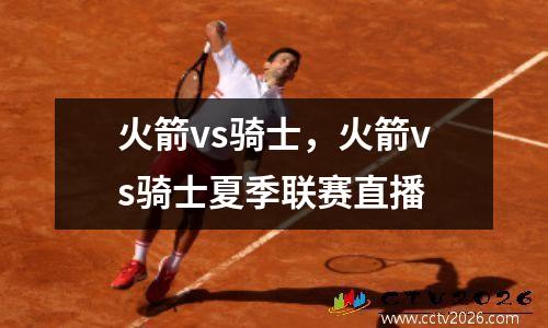 火箭vs骑士，火箭vs骑士夏季联赛直播