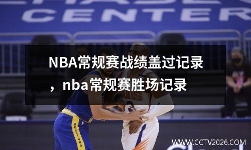 NBA常规赛战绩盖过记录，nba常规赛胜场记录