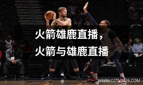 火箭雄鹿直播，火箭与雄鹿直播