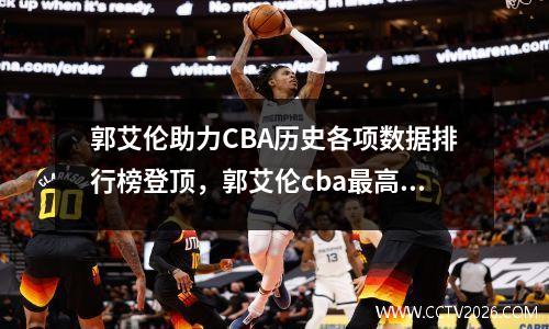 郭艾伦助力CBA历史各项数据排行榜登顶，郭艾伦cba最高得分