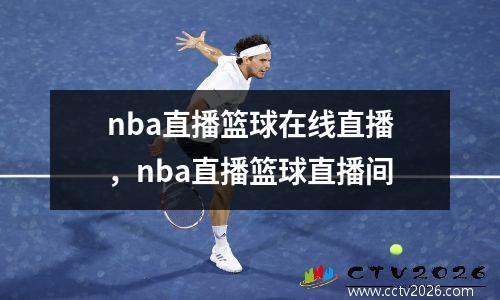 nba直播篮球在线直播，nba直播篮球直播间