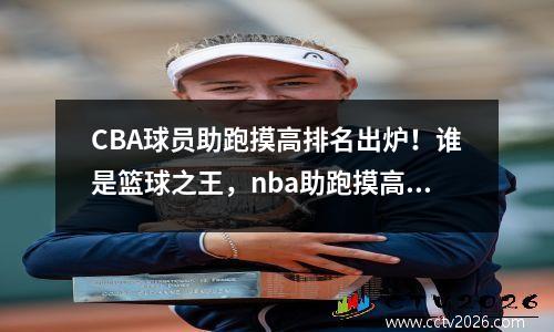 CBA球员助跑摸高排名出炉！谁是篮球之王，nba助跑摸高记录排名