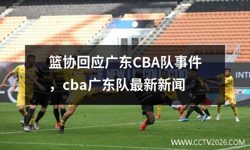 篮协回应广东CBA队事件，cba广东队最新新闻