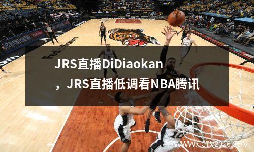 JRS直播DiDiaokan，JRS直播低调看NBA腾讯