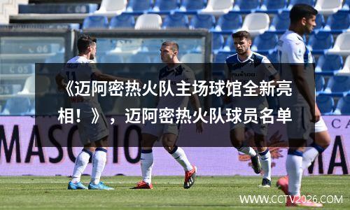 《迈阿密热火队主场球馆全新亮相！》，迈阿密热火队球员名单