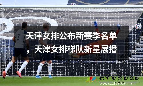 天津女排公布新赛季名单，天津女排梯队新星展播