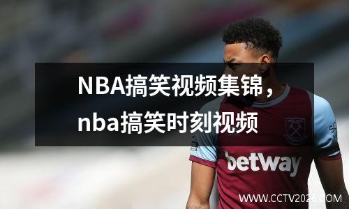 NBA搞笑视频集锦，nba搞笑时刻视频