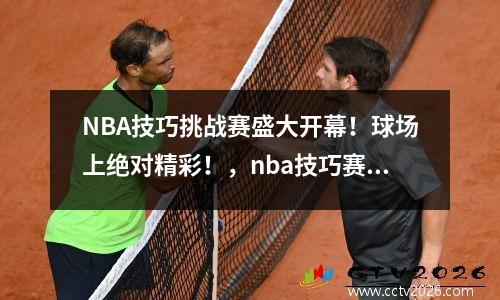 NBA技巧挑战赛盛大开幕！球场上绝对精彩！，nba技巧赛流程图