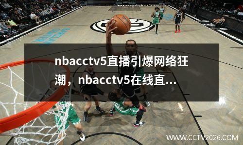 nbacctv5直播引爆网络狂潮，nbacctv5在线直播观看