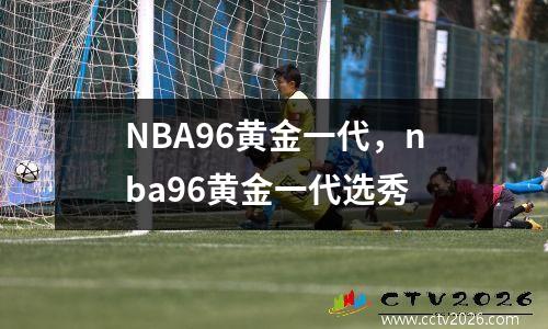 NBA96黄金一代，nba96黄金一代选秀