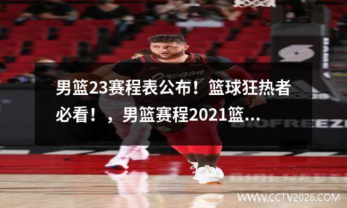 男篮23赛程表公布！篮球狂热者必看！，男篮赛程2021篮球