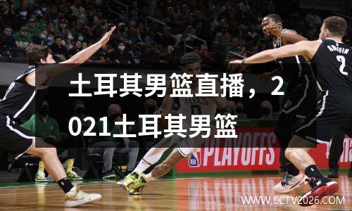 土耳其男篮直播，2021土耳其男篮