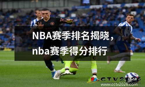 NBA赛季排名揭晓，nba赛季得分排行