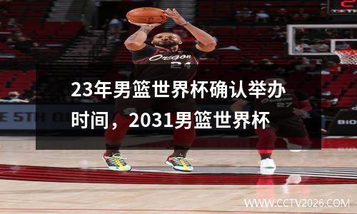 23年男篮世界杯确认举办时间，2031男篮世界杯