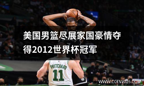 美国男篮尽展家国豪情夺得2012世界杯冠军