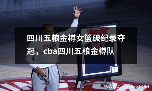 四川五粮金樽女篮破纪录夺冠，cba四川五粮金樽队