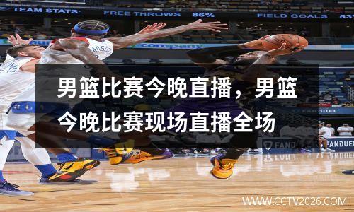 男篮比赛今晚直播，男篮今晚比赛现场直播全场