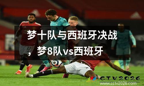 梦十队与西班牙决战，梦8队vs西班牙