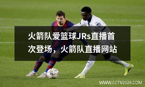 火箭队爱篮球JRs直播首次登场，火箭队直播网站