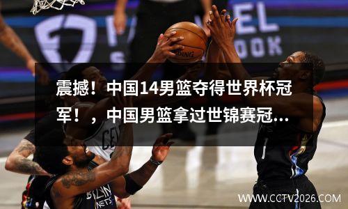 震撼！中国14男篮夺得世界杯冠军！，中国男篮拿过世锦赛冠军吗