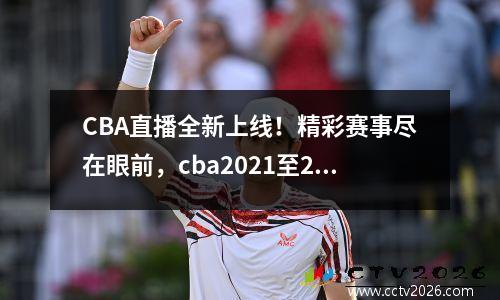 CBA直播全新上线！精彩赛事尽在眼前，cba2021至2022年直播平台