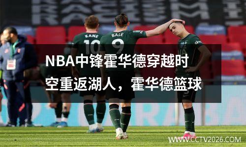 NBA中锋霍华德穿越时空重返湖人，霍华德篮球