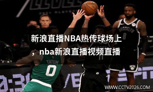 新浪直播NBA热传球场上，nba新浪直播视频直播
